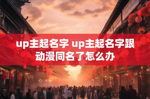 up主起名字 up主起名字跟动漫同名了怎么办