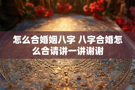 怎么合婚姻八字 八字合婚怎么合请讲一讲谢谢