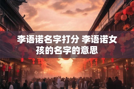 李语诺名字打分 李语诺女孩的名字的意思
