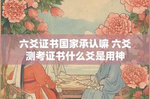 六爻证书国家承认嘛 六爻测考证书什么爻是用神