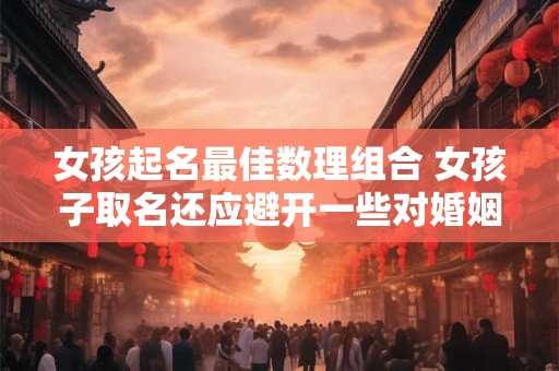 女孩起名最佳数理组合 女孩子取名还应避开一些对婚姻不利的数理组合