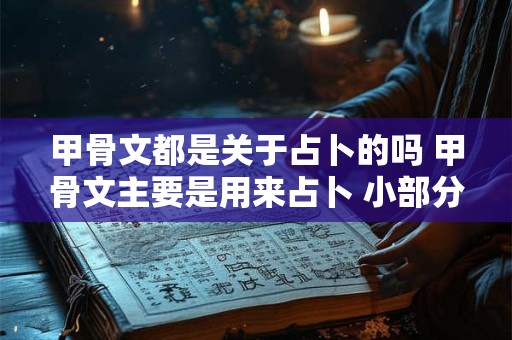 甲骨文都是关于占卜的吗 甲骨文主要是用来占卜 小部分是记录历史