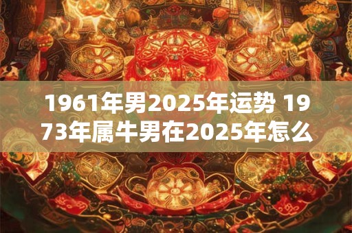 1961年男2025年运势 1973年属牛男在2025年怎么样
