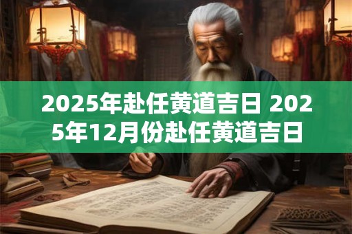 2025年赴任黄道吉日 2025年12月份赴任黄道吉日