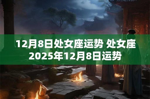 12月8日处女座运势 处女座2025年12月8日运势