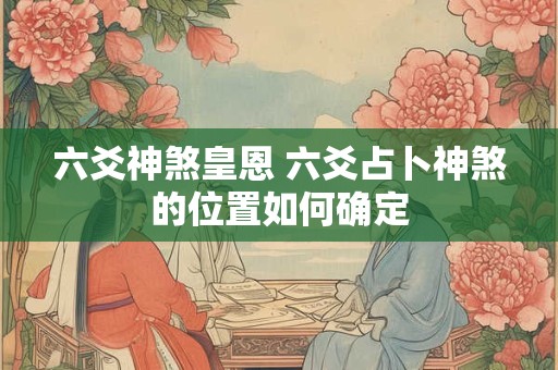 六爻神煞皇恩 六爻占卜神煞的位置如何确定