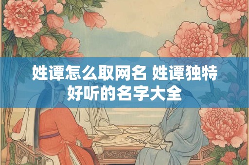 姓谭怎么取网名 姓谭独特好听的名字大全