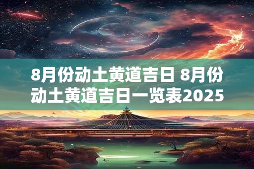 8月份动土黄道吉日 8月份动土黄道吉日一览表2025年
