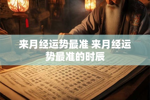 来月经运势最准 来月经运势最准的时辰