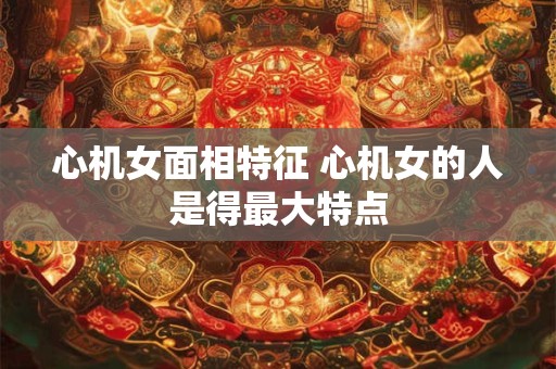 心机女面相特征 心机女的人是得最大特点