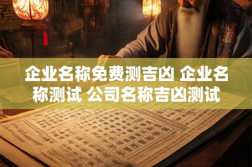 企业名称免费测吉凶 企业名称测试 公司名称吉凶测试