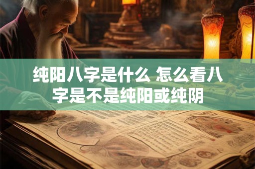 纯阳八字是什么 怎么看八字是不是纯阳或纯阴