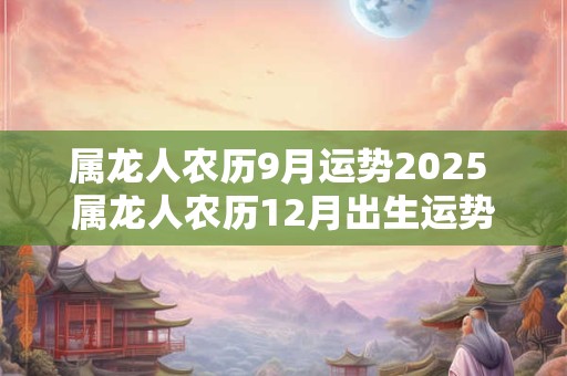 属龙人农历9月运势2025 属龙人农历12月出生运势
