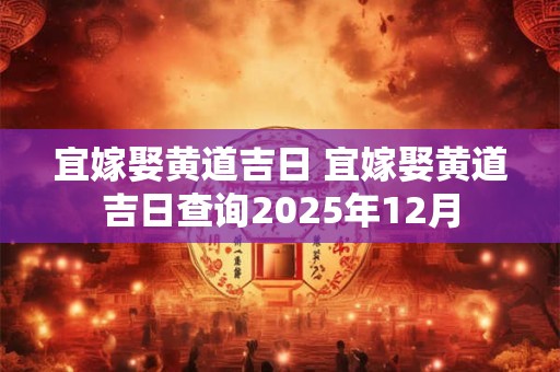 宜嫁娶黄道吉日 宜嫁娶黄道吉日查询2025年12月
