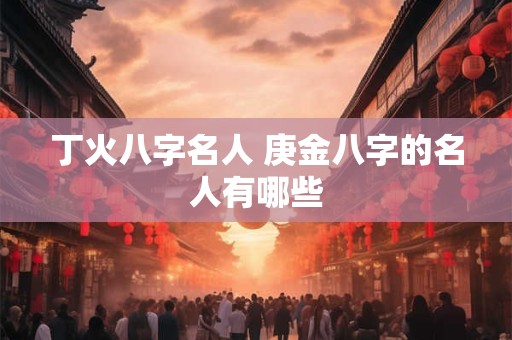丁火八字名人 庚金八字的名人有哪些