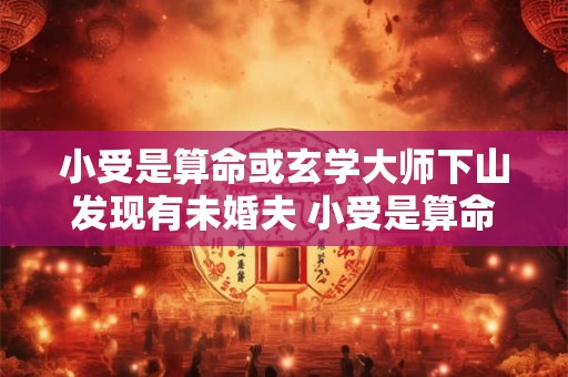 小受是算命或玄学大师下山发现有未婚夫 小受是算命先生