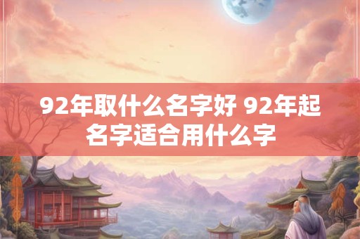 详细阅读:92年取什么名字好 92年起名字适合用什么字 92年取什么名字好 92年起名字适合用什么字