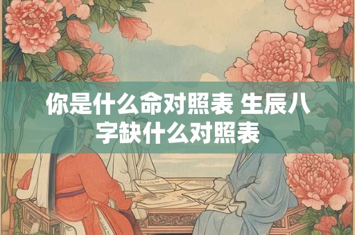 你是什么命对照表 生辰八字缺什么对照表