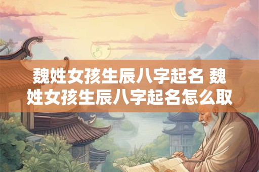 魏姓女孩生辰八字起名 魏姓女孩生辰八字起名怎么取