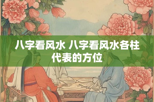 八字看风水 八字看风水各柱代表的方位