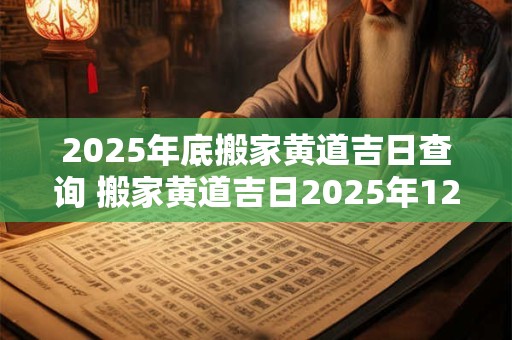 2025年底搬家黄道吉日查询 搬家黄道吉日2025年12月份查询
