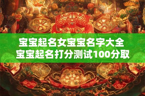 宝宝起名女宝宝名字大全 宝宝起名打分测试100分取名测试