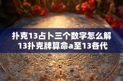 扑克13占卜三个数字怎么解 13扑克牌算命a至13各代表什么