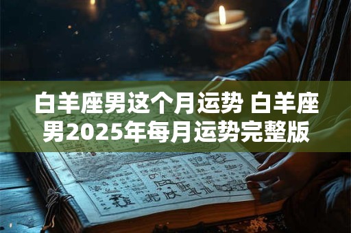 白羊座男这个月运势 白羊座男2025年每月运势完整版