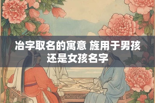 冶字取名的寓意 旌用于男孩还是女孩名字