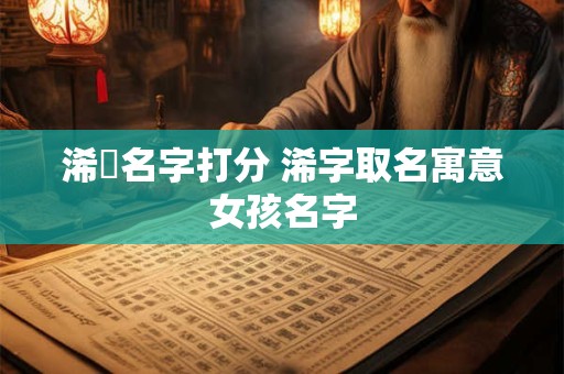 浠玥名字打分 浠字取名寓意女孩名字