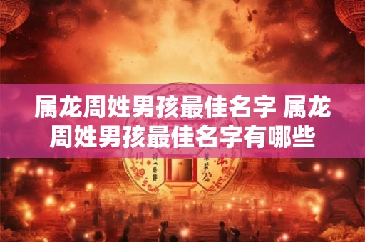 属龙周姓男孩最佳名字 属龙周姓男孩最佳名字有哪些