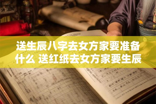 送生辰八字去女方家要准备什么 送红纸去女方家要生辰八字需要给多少钱