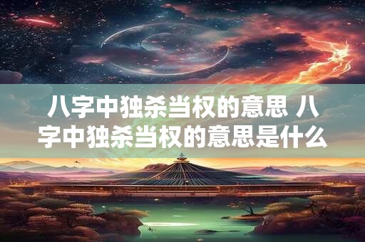 八字中独杀当权的意思 八字中独杀当权的意思是什么