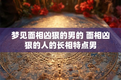 梦见面相凶狠的男的 面相凶狠的人的长相特点男