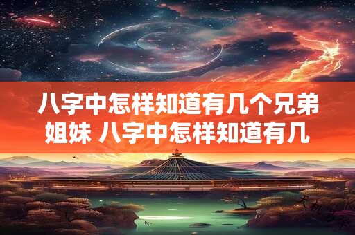 八字中怎样知道有几个兄弟姐妹 八字中怎样知道有几个兄弟姐妹关系