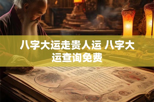 八字大运走贵人运 八字大运查询免费