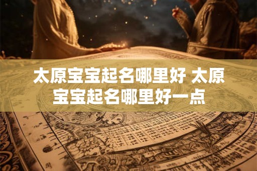 太原宝宝起名哪里好 太原宝宝起名哪里好一点