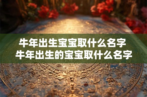 牛年出生宝宝取什么名字 牛年出生的宝宝取什么名字比较好