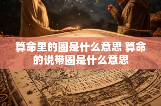 算命里的圈是什么意思 算命的说带圈是什么意思