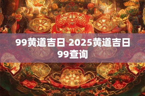 99黄道吉日 2025黄道吉日99查询