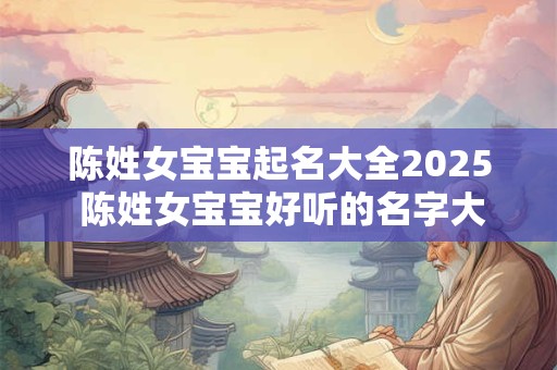 陈姓女宝宝起名大全2025 陈姓女宝宝好听的名字大全2025
