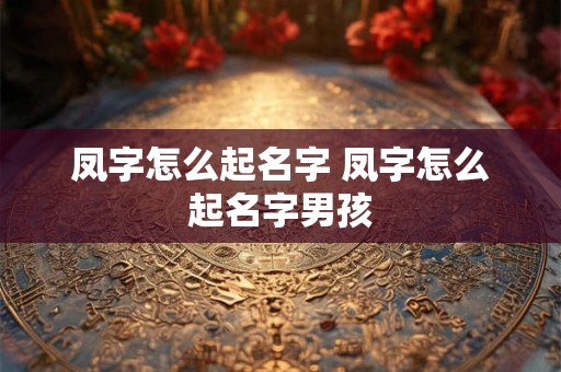 凤字怎么起名字 凤字怎么起名字男孩