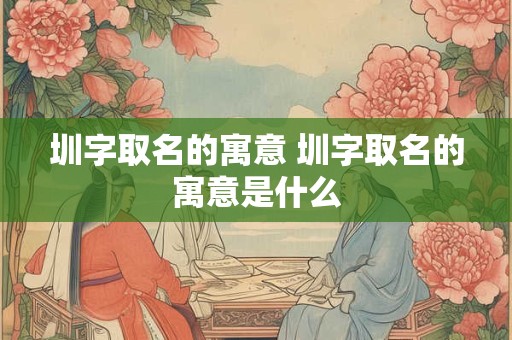 圳字取名的寓意 圳字取名的寓意是什么