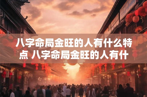 八字命局金旺的人有什么特点 八字命局金旺的人有什么特点和性格