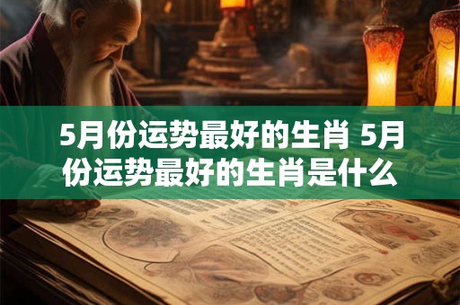 5月份运势最好的生肖 5月份运势最好的生肖是什么