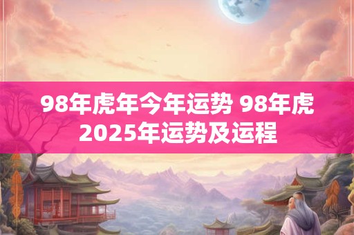 98年虎年今年运势 98年虎2025年运势及运程