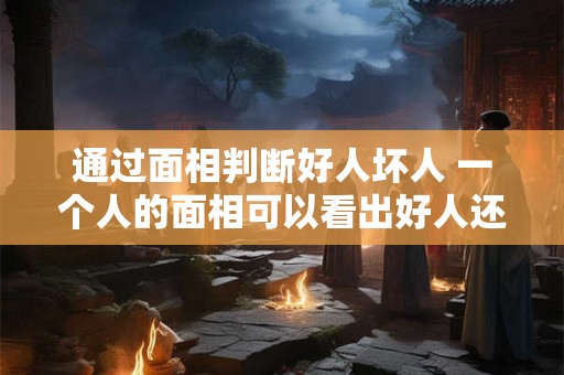 通过面相判断好人坏人 一个人的面相可以看出好人还是坏人