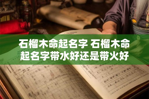 石榴木命起名字 石榴木命起名字带水好还是带火好
