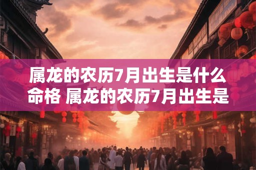 属龙的农历7月出生是什么命格 属龙的农历7月出生是什么命格女