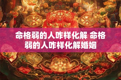 命格弱的人咋样化解 命格弱的人咋样化解婚姻